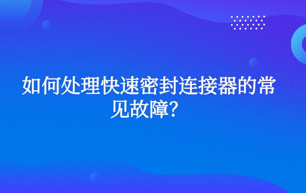 如何处理快速密封连接器的常见故障？