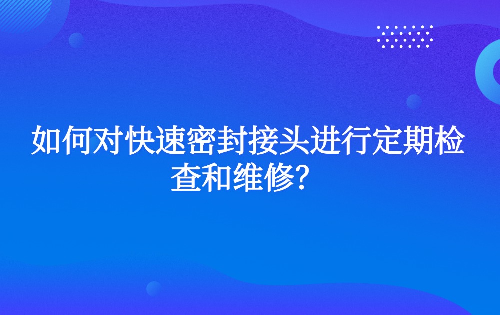 如何对快速密封接头进行定期检查和维修? 如何对快速密封接头进行定期检查和维修?