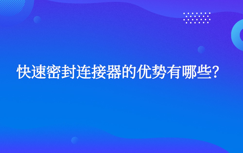 快速密封连接器的优势有哪些? 快速密封连接器的优势有哪些?