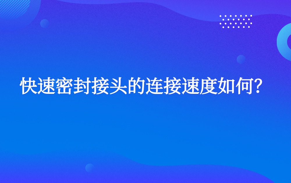 快速密封接头的连接速度如何? 快速密封接头的连接速度如何?