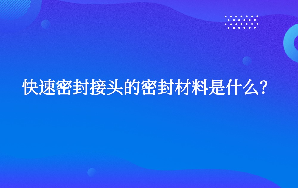 快速密封接头的密封材料是什么? 快速密封接头的密封材料是什么?