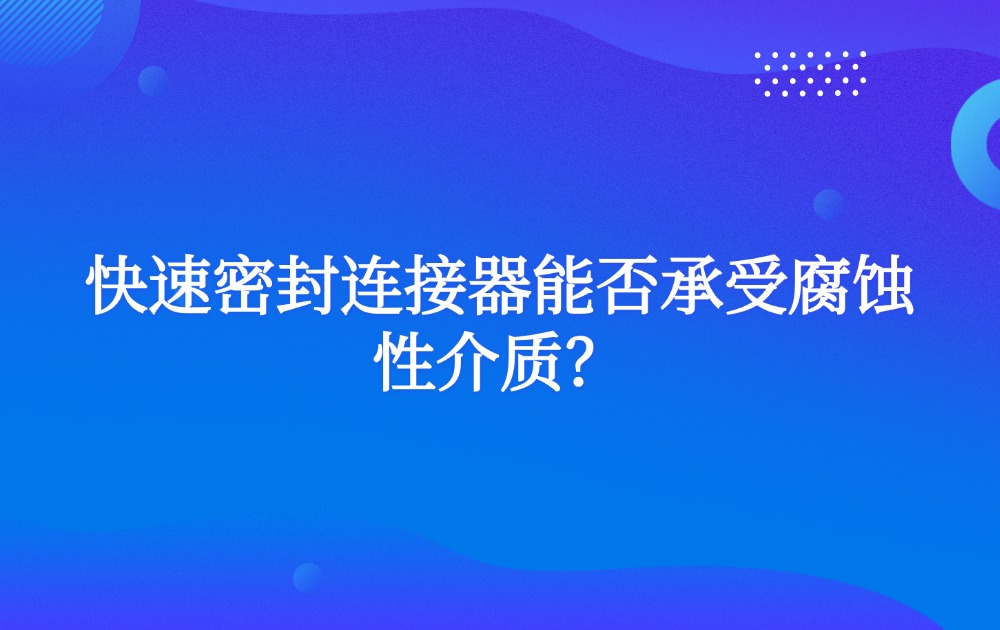 快速密封连接器能否承受腐蚀性介质? 快速密封连接器能否承受腐蚀性介质?