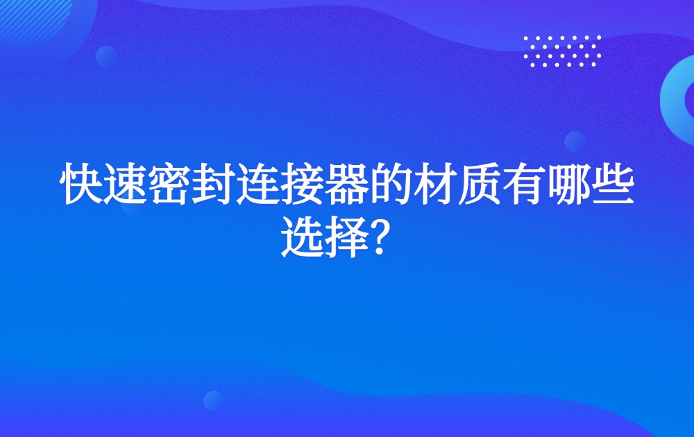 快速密封连接器的材质有哪些选择? 快速密封连接器的材质有哪些选择?
