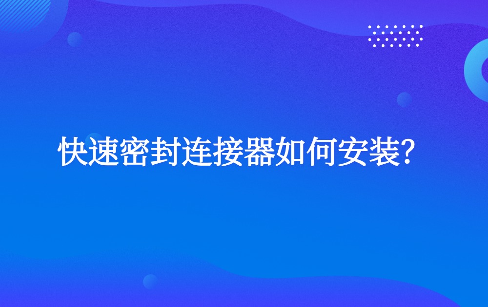 快速密封连接器如何安装? 快速密封连接器如何安装?
