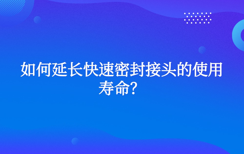 如何延长快速密封接头的使用寿命? 如何延长快速密封接头的使用寿命?