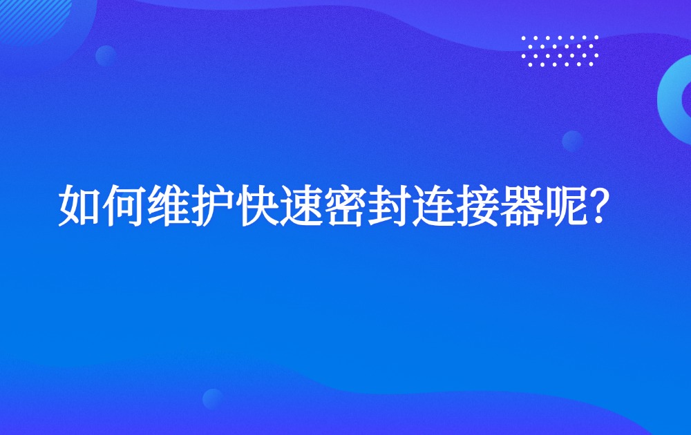 如何维护快速密封连接器呢? 如何维护快速密封连接器呢?