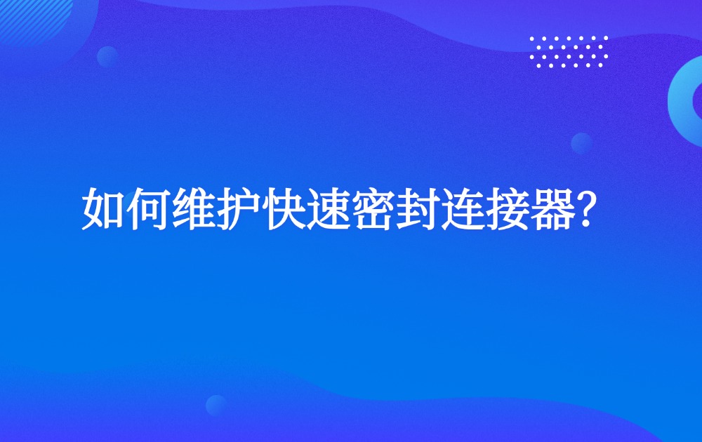 如何维护快速密封连接器? 如何维护快速密封连接器?