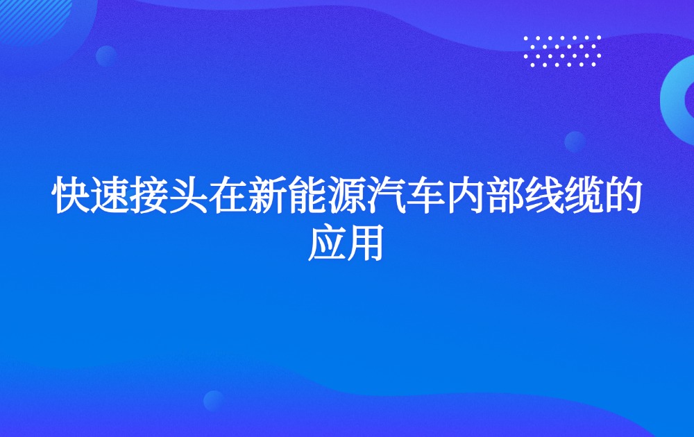 快速接头在新能源汽车内部线缆的应用 快速接头在新能源汽车内部线缆的应用