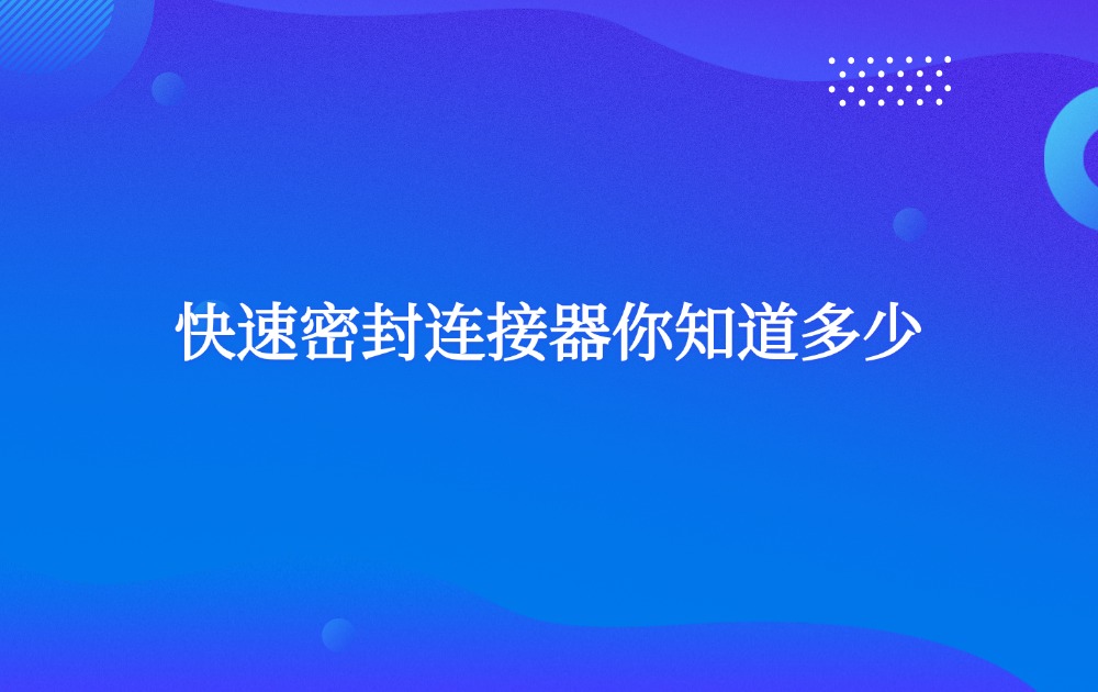 快速密封连接器你知道多少? 快速密封连接器你知道多少?