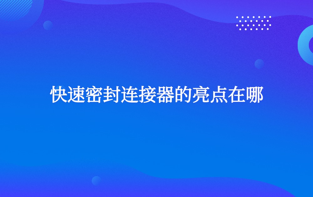 快速密封连接器的亮点在哪? 快速密封连接器的亮点在哪?