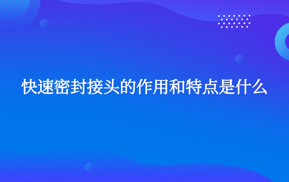快速密封接头的作用和特点是什么? 快速密封接头的作用和特点是什么?