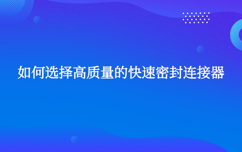 如何选择高质量的快速密封连接器? 如何选择高质量的快速密封连接器?