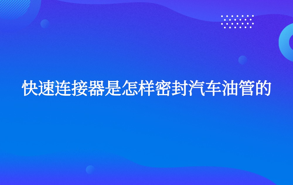 快速连接器是怎样密封汽车油管的 快速连接器是怎样密封汽车油管的