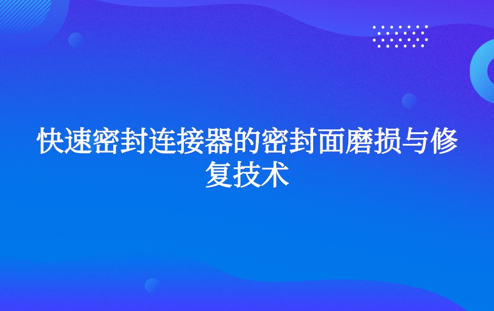 快速密封连接器的密封面磨损与修复技术 快速密封连接器的密封面磨损与修复技术