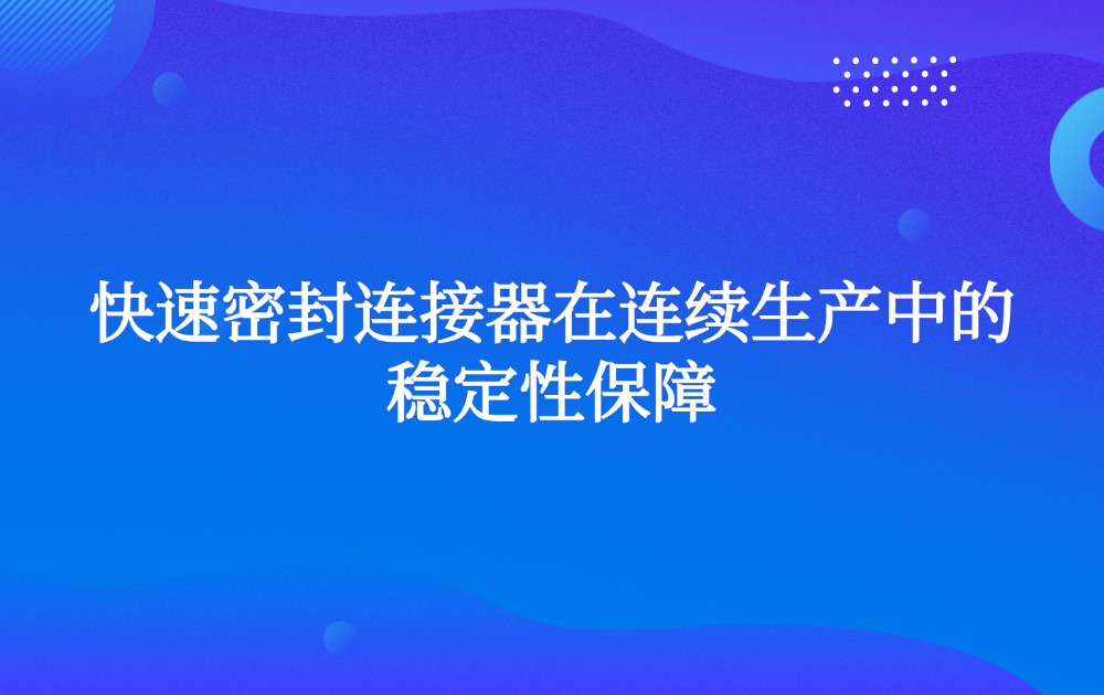 快速密封连接器在连续生产中的稳定性保障 快速密封连接器在连续生产中的稳定性保障