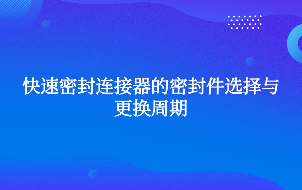快速密封连接器的密封件选择与更换周期 快速密封连接器的密封件选择与更换周期