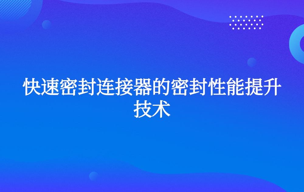 快速密封连接器的密封性能提升技术 快速密封连接器的密封性能提升技术