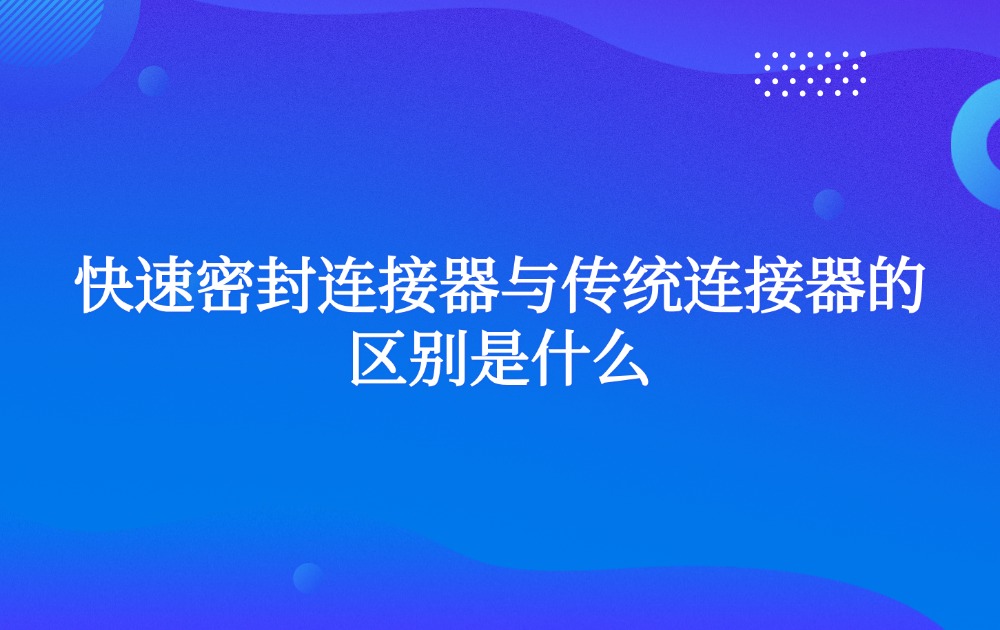 快速密封连接器与传统连接器的区别是什么 快速密封连接器与传统连接器的区别是什么