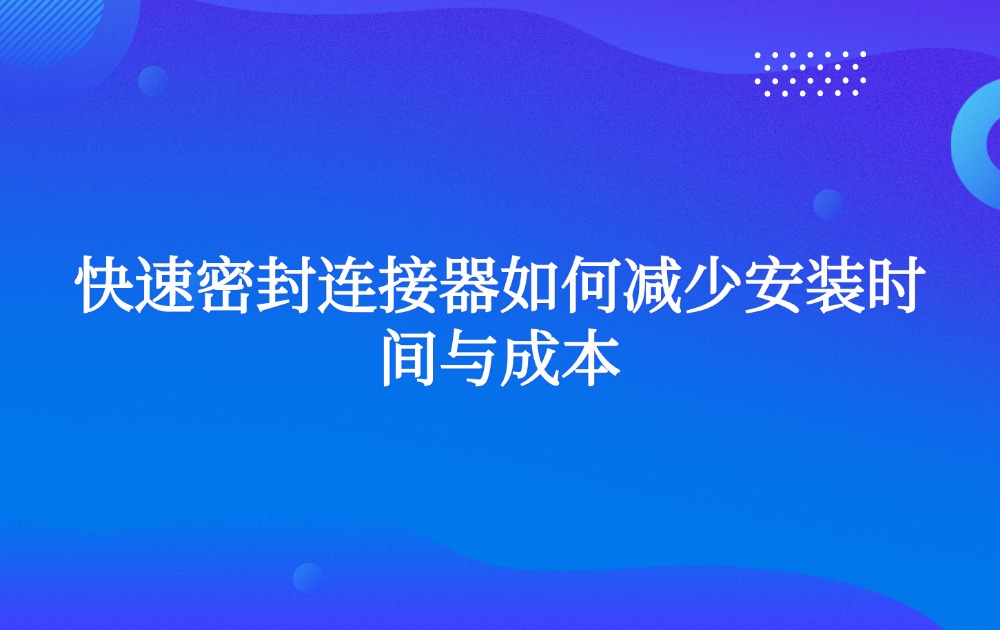 快速密封连接器如何减少安装时间与成本 快速密封连接器如何减少安装时间与成本